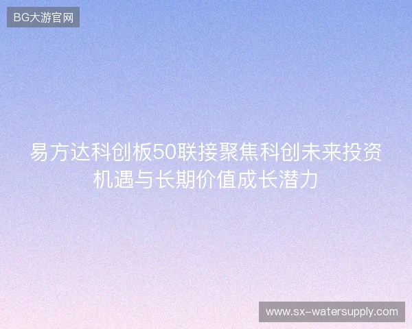 易方达科创板50联接聚焦科创未来投资机遇与长期价值成长潜力 易方达科创板50联接聚焦科创未来投资机遇与长期价值成长潜力