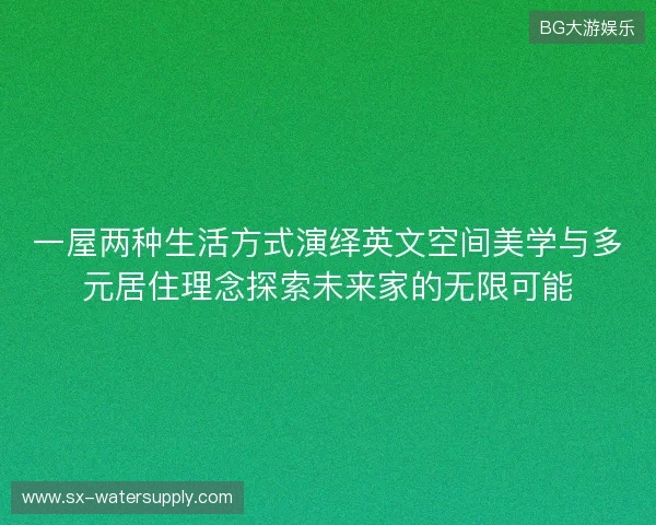 一屋两种生活方式演绎英文空间美学与多元居住理念探索未来家的无限可能
