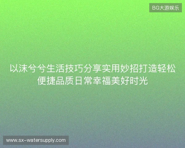 以沫兮兮生活技巧分享实用妙招打造轻松便捷品质日常幸福美好时光 以沫兮兮生活技巧分享实用妙招打造轻松便捷品质日常幸福美好时光
