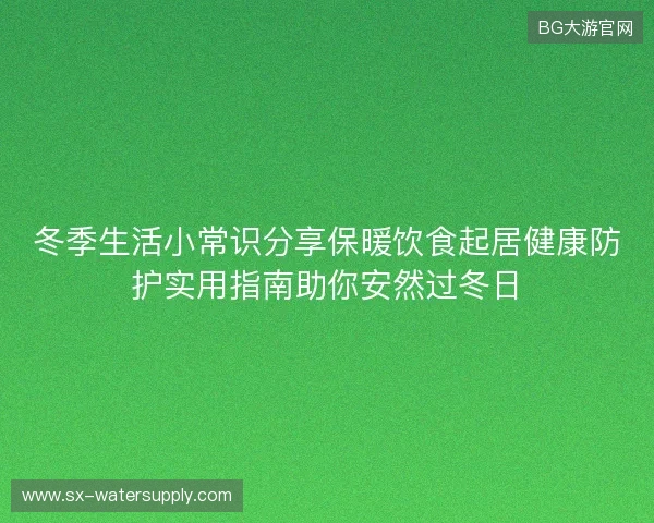 冬季生活小常识分享保暖饮食起居健康防护实用指南助你安然过冬日 冬季生活小常识分享保暖饮食起居健康防护实用指南助你安然过冬日
